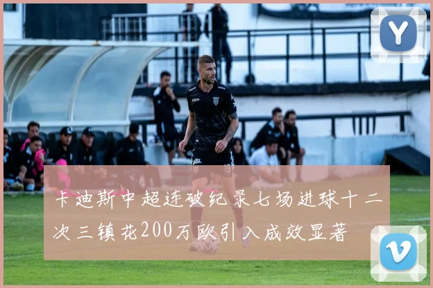 卡迪斯中超连破纪录七场进球十二次三镇花200万欧引入成效显著