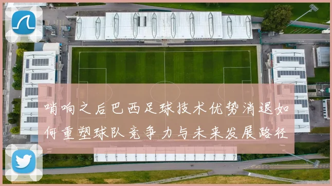 哨响之后巴西足球技术优势消退如何重塑球队竞争力与未来发展路径