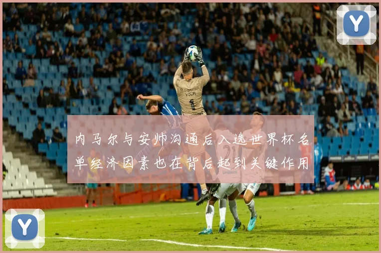 内马尔与安帅沟通后入选世界杯名单经济因素也在背后起到关键作用