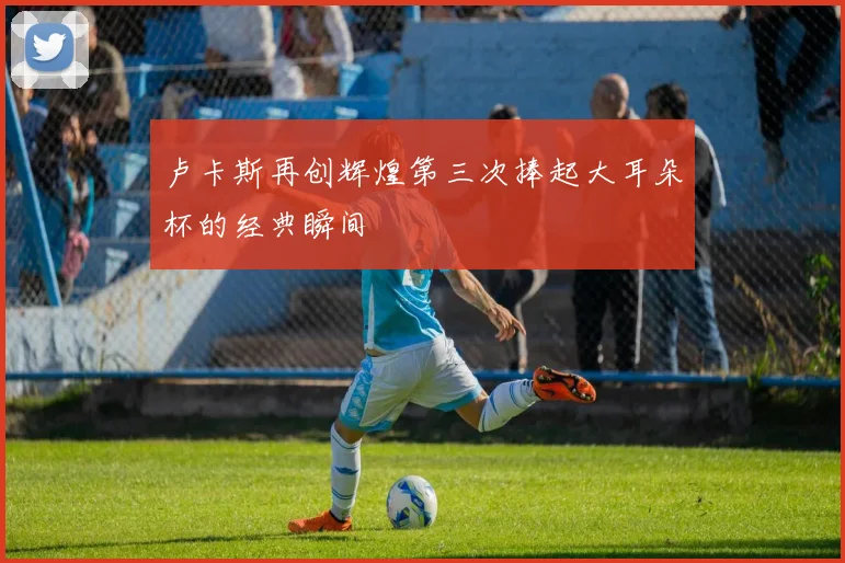 卢卡斯再创辉煌第三次捧起大耳朵杯的经典瞬间