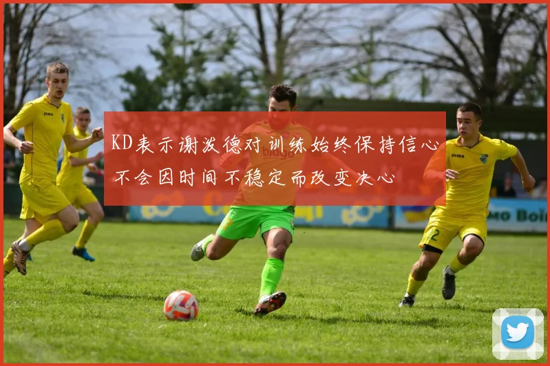 KD表示谢泼德对训练始终保持信心不会因时间不稳定而改变决心