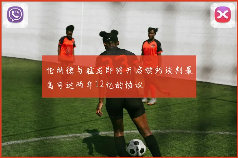 伦纳德与猛龙即将开启续约谈判最高可达两年12亿的协议