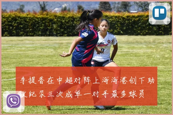 李提香在中超对阵上海海港创下助攻纪录三次成单一对手最多球员