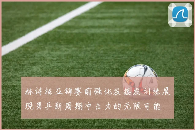 林诗栋亚锦赛前强化发接发训练展现男乒新周期冲击力的无限可能