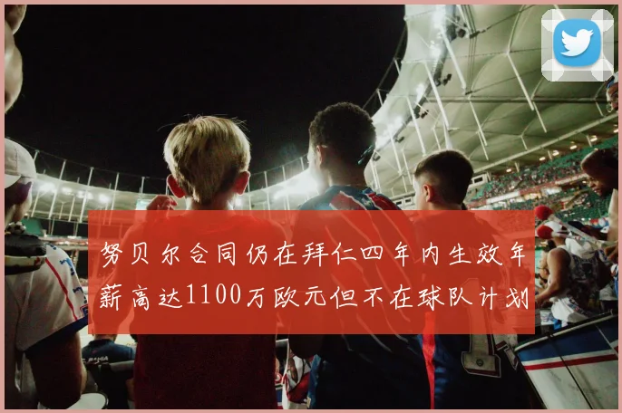 努贝尔合同仍在拜仁四年内生效年薪高达1100万欧元但不在球队计划中
