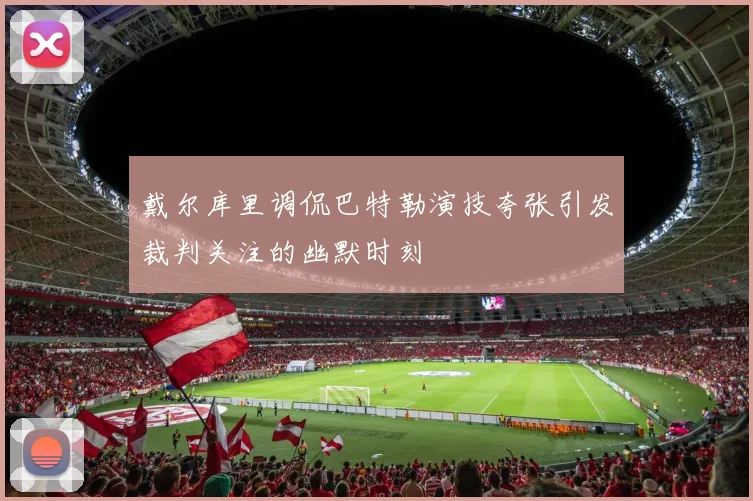 戴尔库里调侃巴特勒演技夸张引发裁判关注的幽默时刻