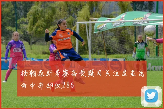 杨瀚森新秀赛备受瞩目关注度虽高命中率却仅286