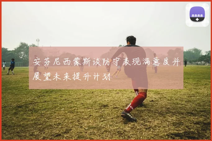 安芬尼西蒙斯谈防守表现满意度并展望未来提升计划