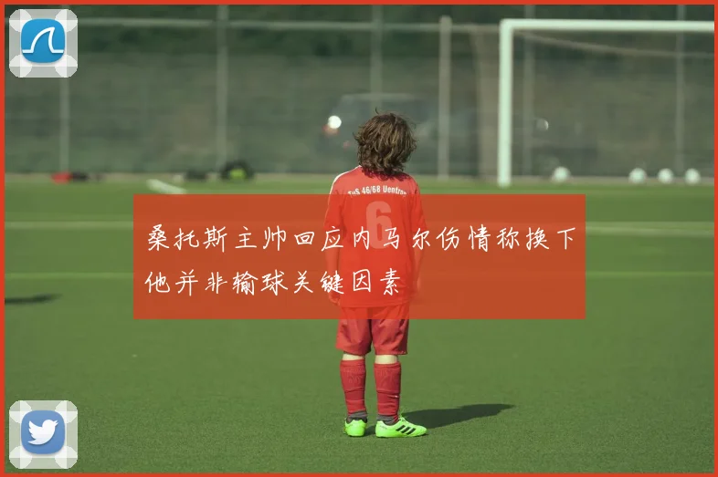 桑托斯主帅回应内马尔伤情称换下他并非输球关键因素