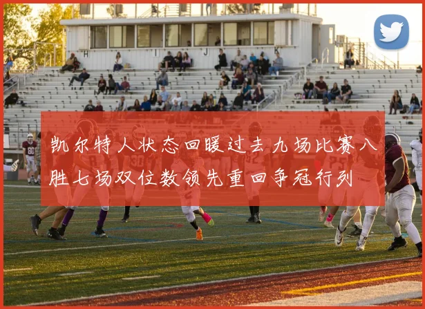 凯尔特人状态回暖过去九场比赛八胜七场双位数领先重回争冠行列