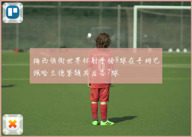 梅西领衔世界杯射手榜8球在手姆巴佩哈兰德紧随其后各7球