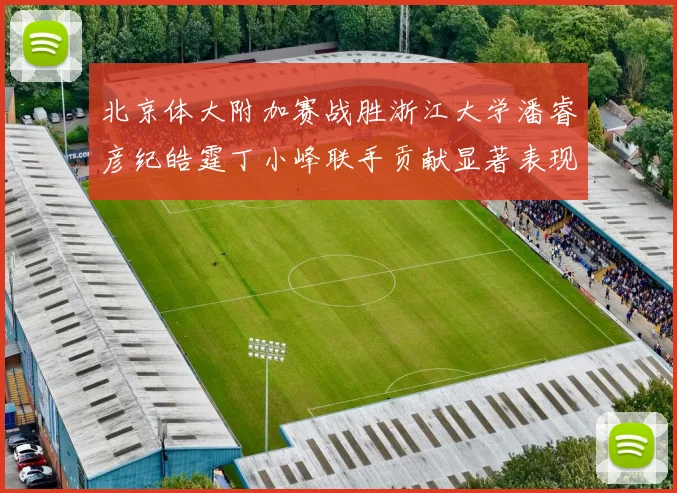 北京体大附加赛战胜浙江大学潘睿彦纪皓霆丁小峰联手贡献显著表现