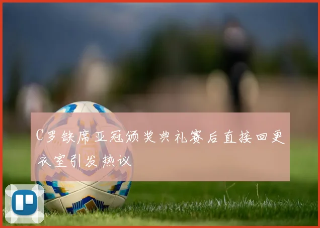 C罗缺席亚冠颁奖典礼赛后直接回更衣室引发热议