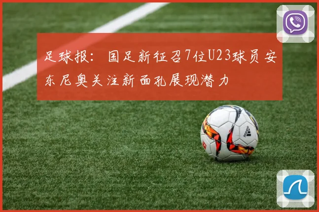 足球报：国足新征召7位U23球员安东尼奥关注新面孔展现潜力