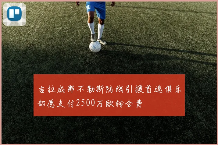 吉拉成那不勒斯防线引援首选俱乐部愿支付2500万欧转会费
