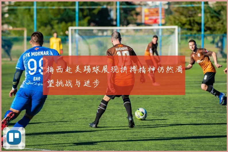 梅西赴美踢球展现拼搏精神仍然渴望挑战与进步