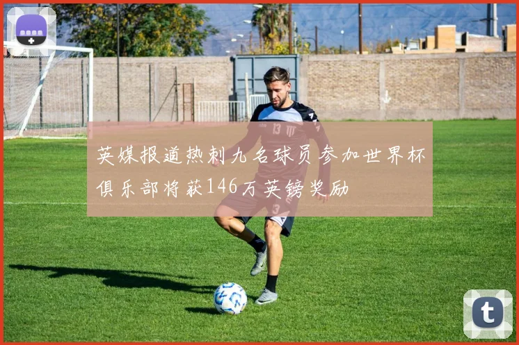 英媒报道热刺九名球员参加世界杯俱乐部将获146万英镑奖励