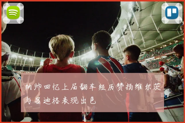 纳帅回忆上届翻车经历赞扬维尔茨与吕迪格表现出色