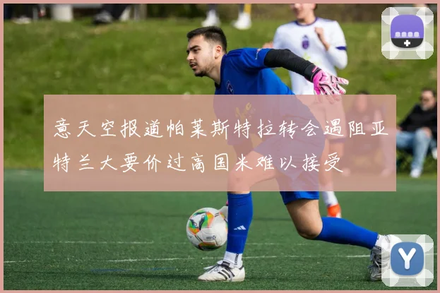 意天空报道帕莱斯特拉转会遇阻亚特兰大要价过高国米难以接受